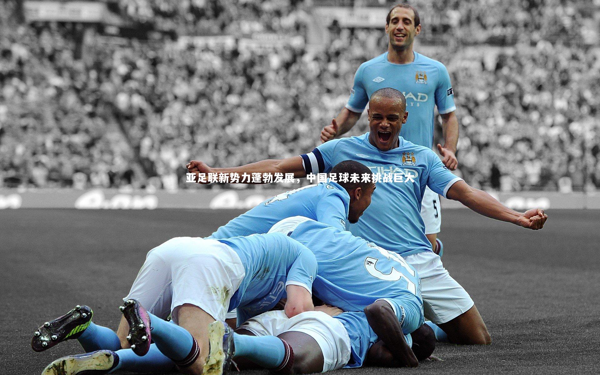 亚足联新势力蓬勃发展，中国足球未来挑战巨大