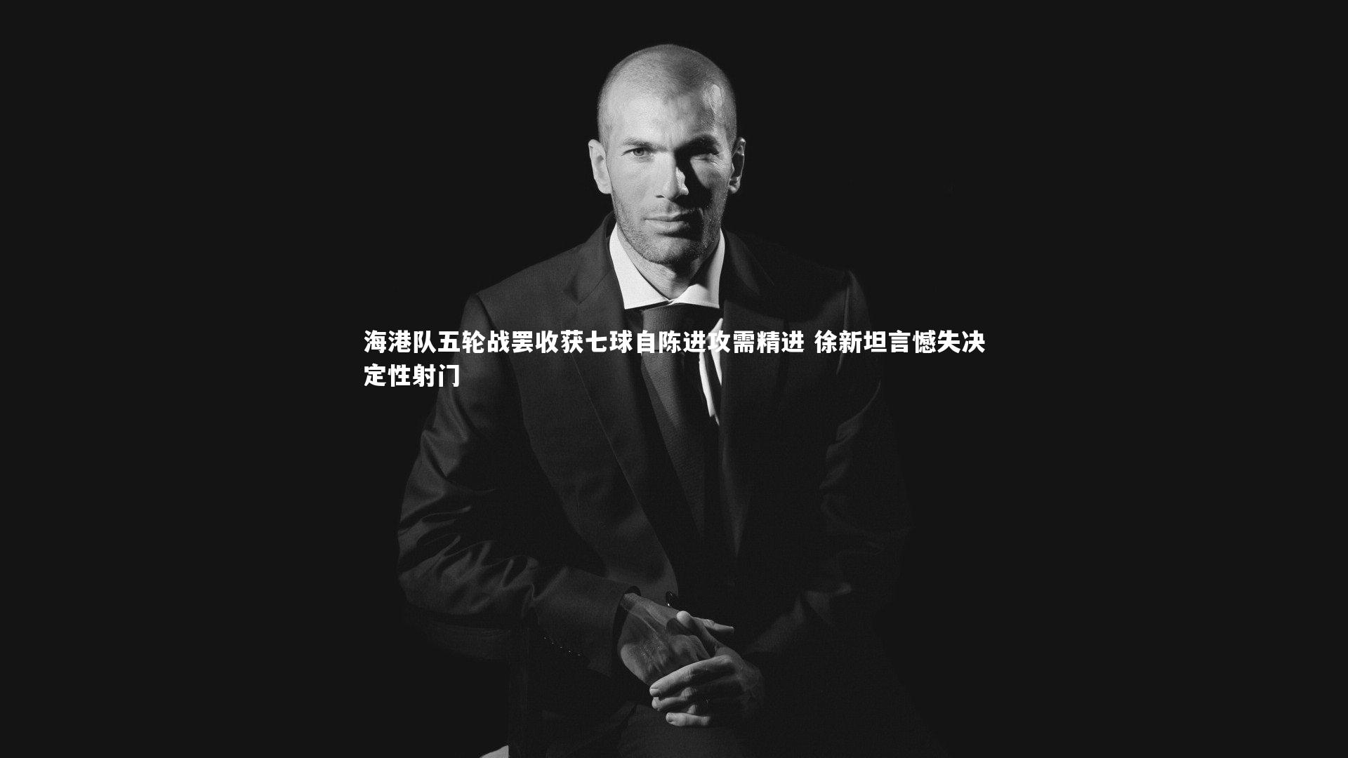 海港队五轮战罢收获七球自陈进攻需精进 徐新坦言憾失决定性射门