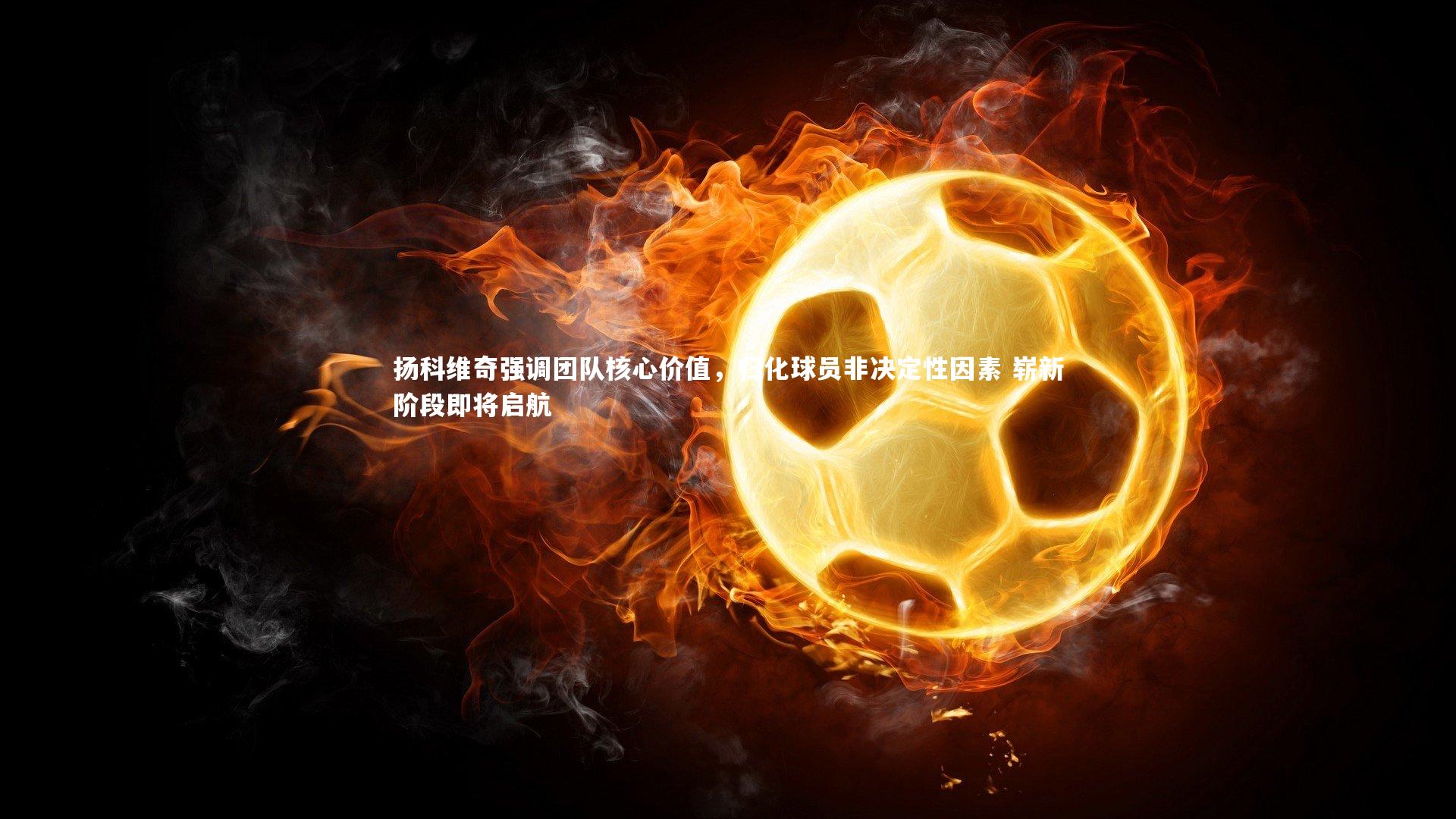 扬科维奇强调团队核心价值，归化球员非决定性因素 崭新阶段即将启航