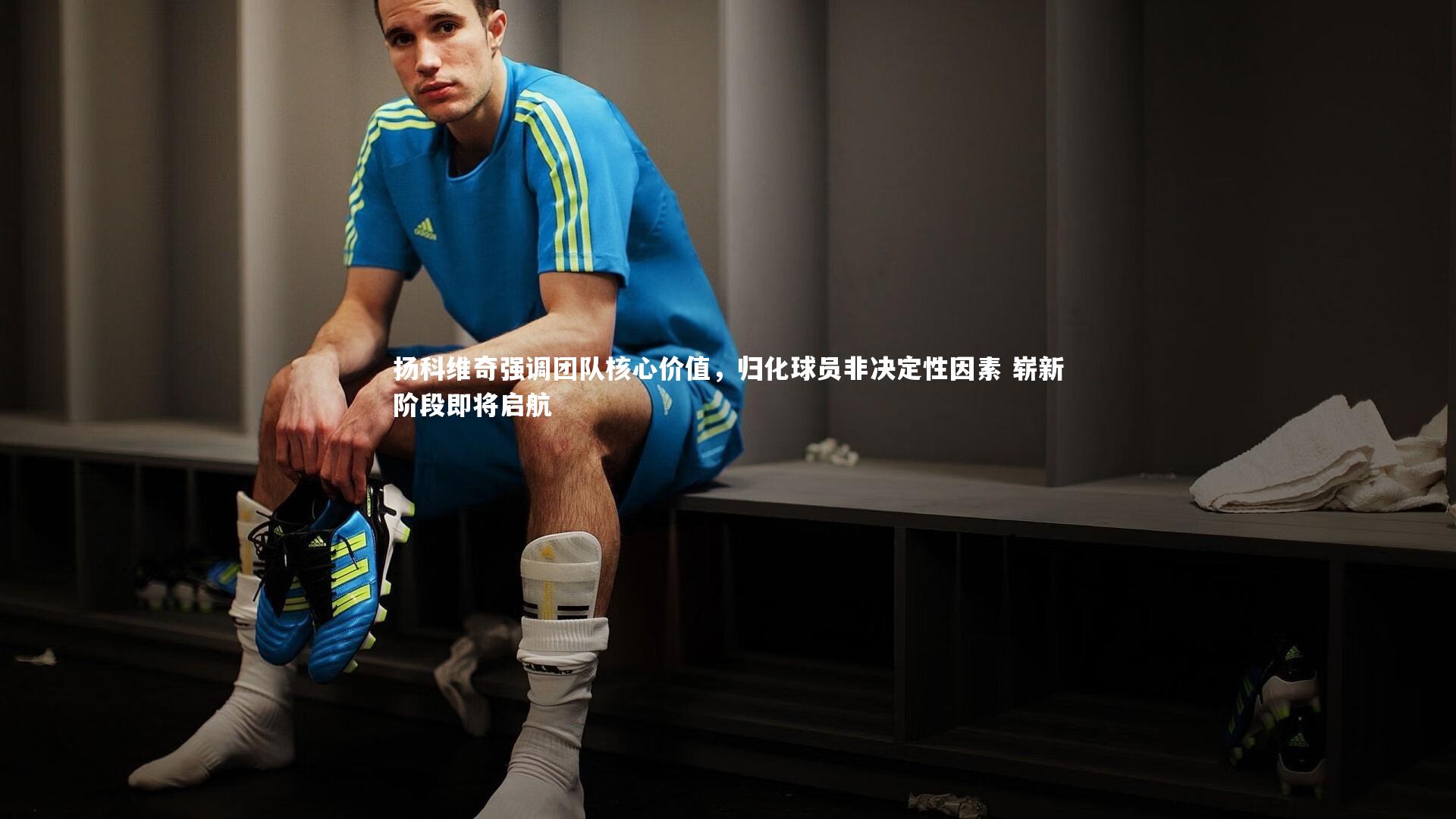 扬科维奇强调团队核心价值，归化球员非决定性因素 崭新阶段即将启航