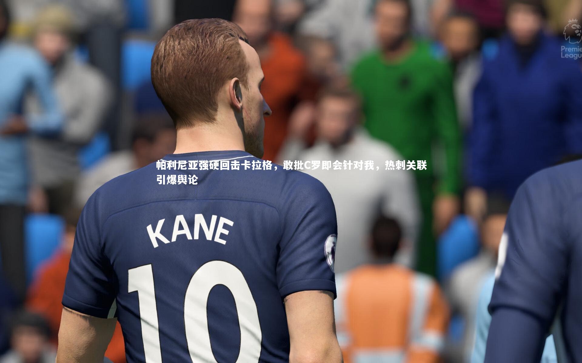 亚博体育app|帕利尼亚强硬回击卡拉格，敢批C罗即会针对我，热刺关联引爆舆论