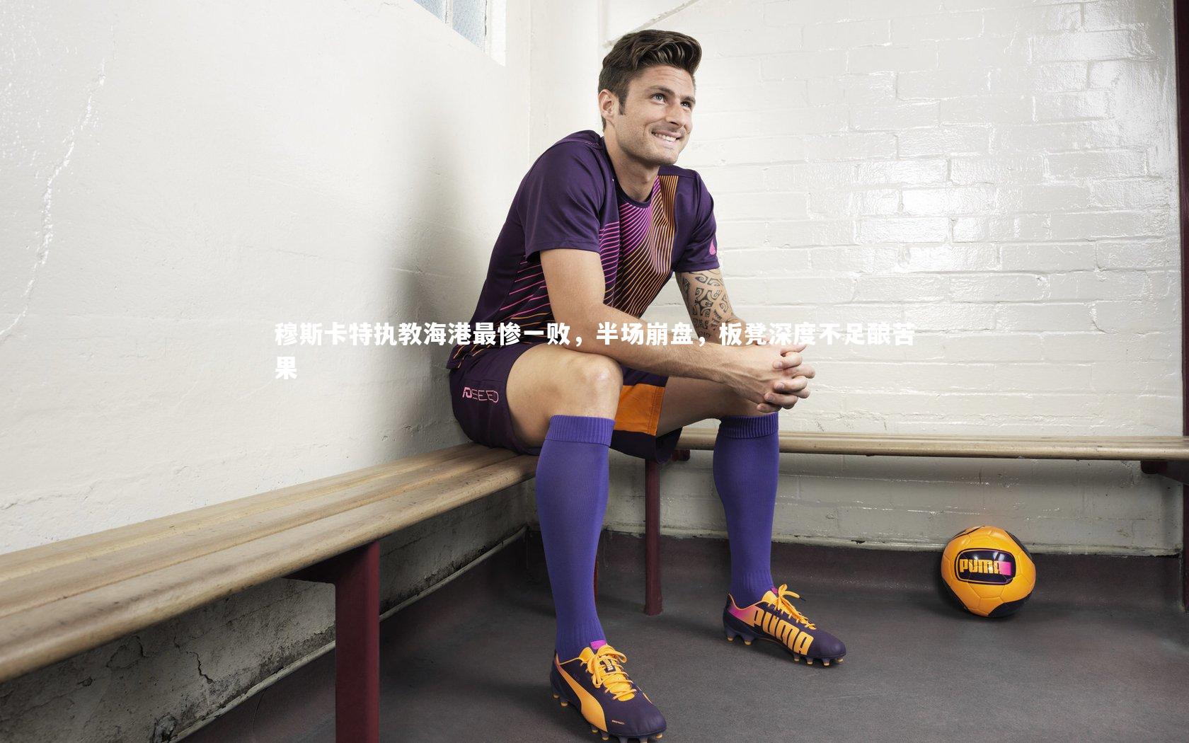 穆斯卡特执教海港最惨一败，半场崩盘，板凳深度不足酿苦果