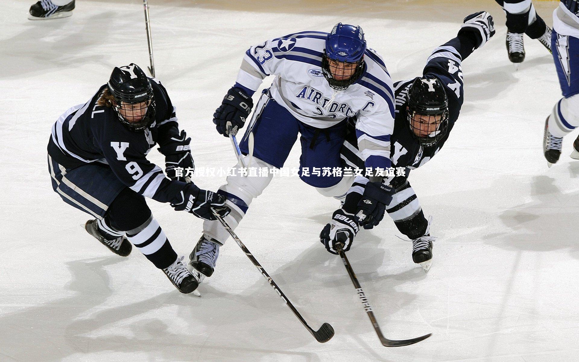 官方授权小红书直播中国女足与苏格兰女足友谊赛