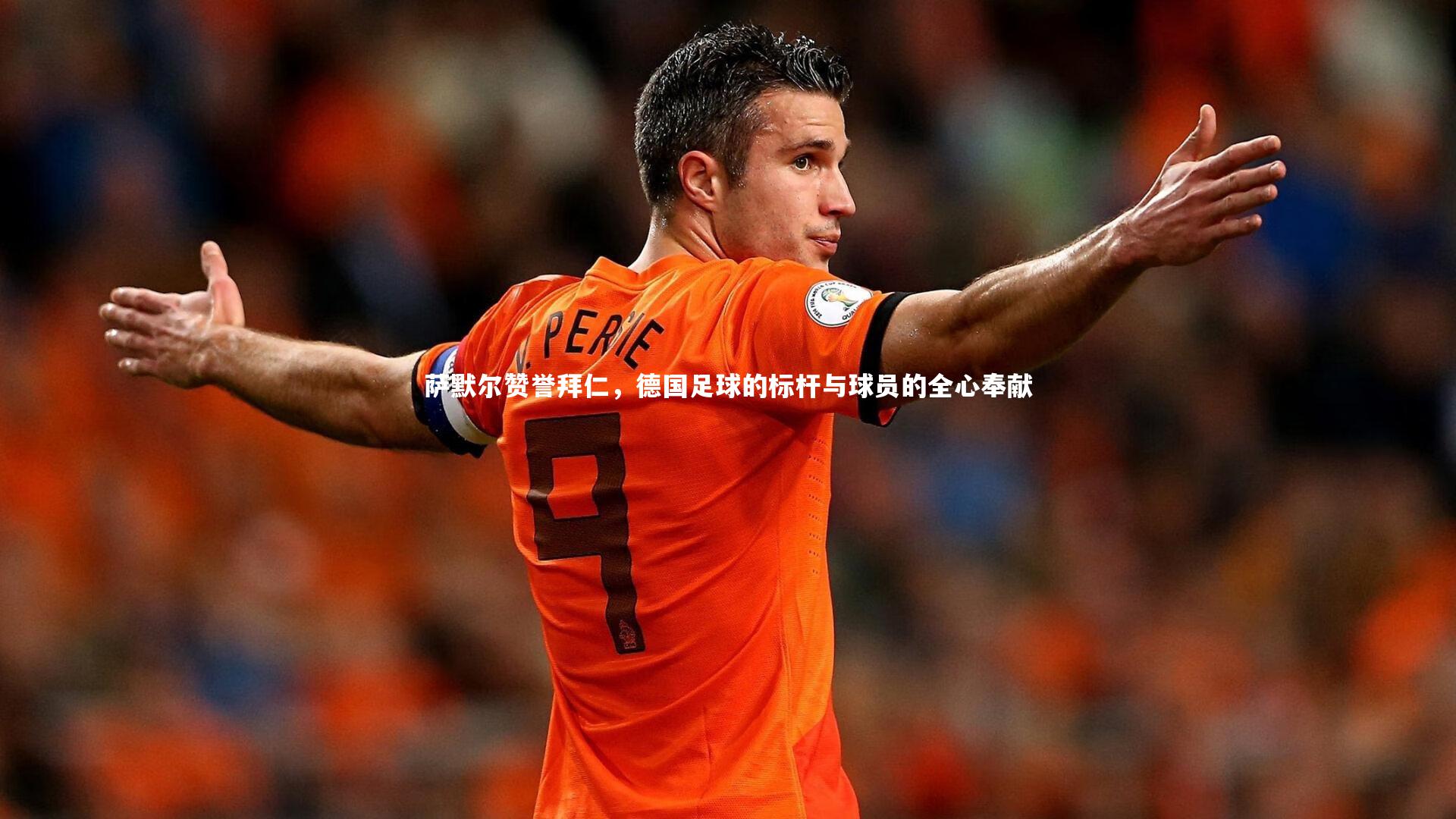 萨默尔赞誉拜仁，德国足球的标杆与球员的全心奉献
