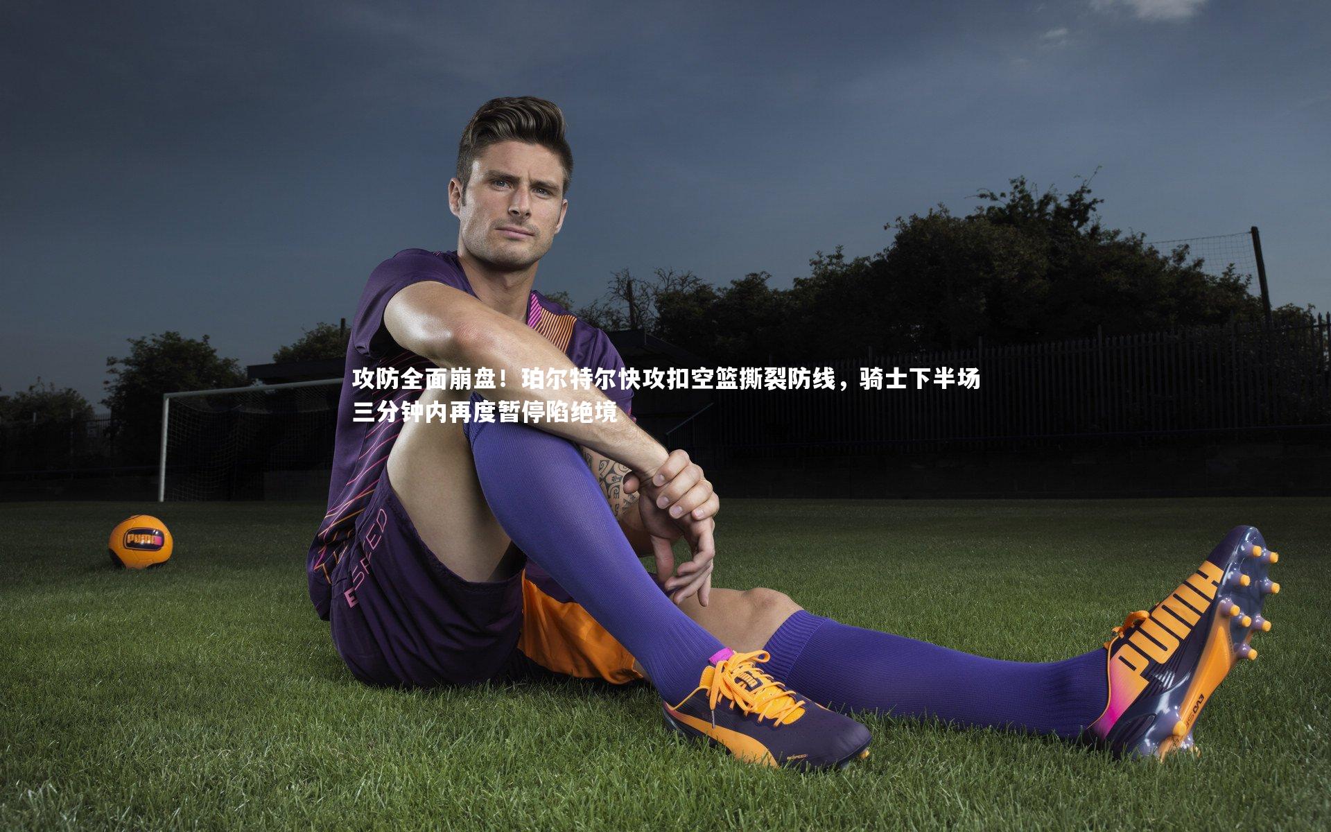 【亚博体育官网】攻防全面崩盘！珀尔特尔快攻扣空篮撕裂防线，骑士下半场三分钟内再度暂停陷绝境