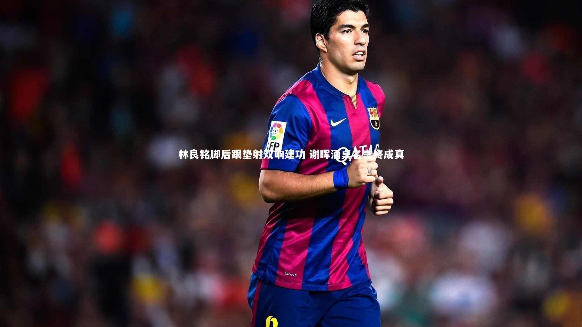 yabo体育-林良铭脚后跟垫射双响建功 谢晖酒桌名言终成真